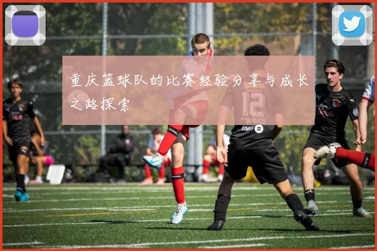 重庆篮球队的比赛经验分享与成长之路探索