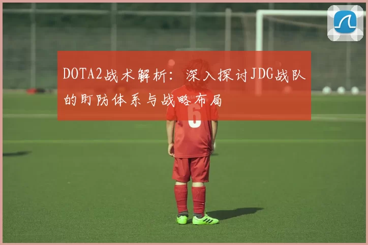 DOTA2战术解析：深入探讨JDG战队的盯防体系与战略布局