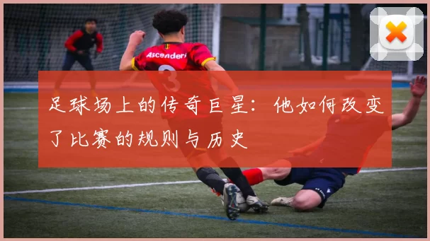 足球场上的传奇巨星：他如何改变了比赛的规则与历史