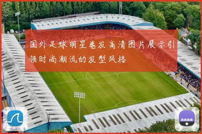 国外足球明星卷发高清图片展示引领时尚潮流的发型风格