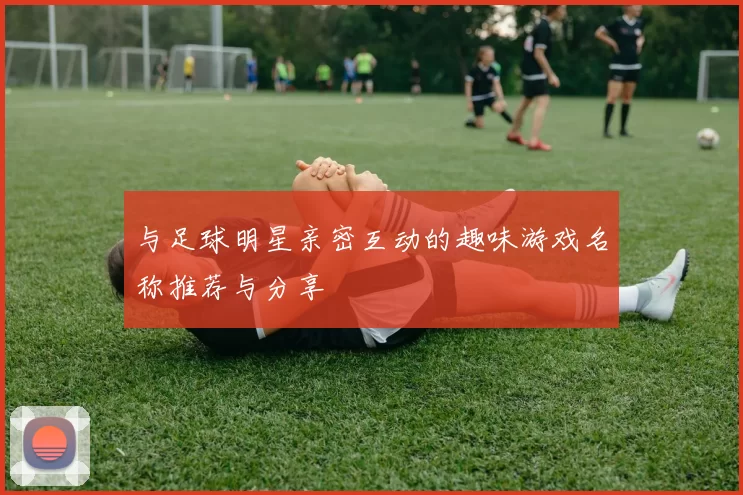 与足球明星亲密互动的趣味游戏名称推荐与分享