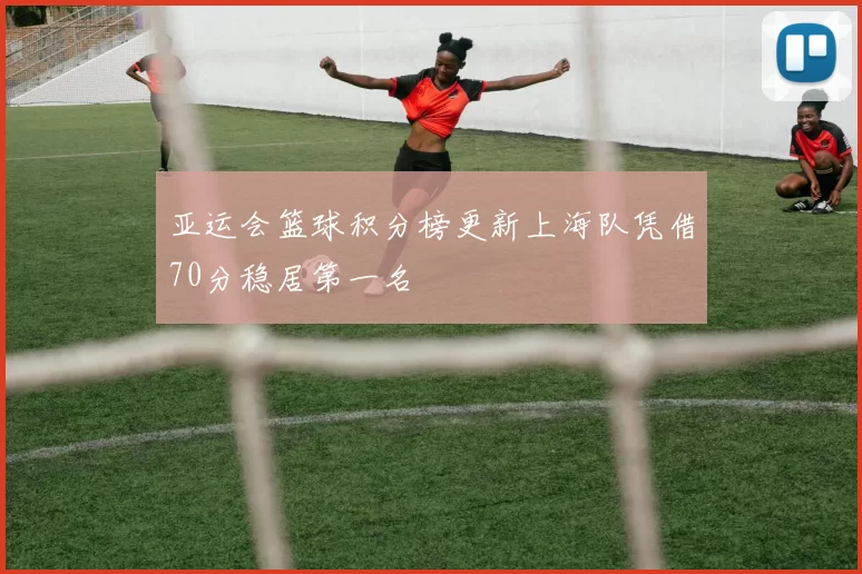 亚运会篮球积分榜更新上海队凭借70分稳居第一名