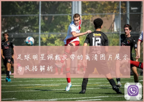足球明星佩戴发带的高清图片展示与风格解析