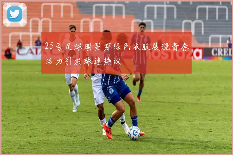 25号足球明星穿绿色衣服展现青春活力引发球迷热议