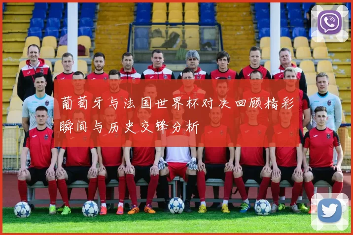 葡萄牙与法国世界杯对决回顾精彩瞬间与历史交锋分析
