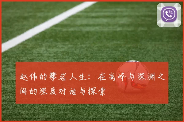 赵伟的攀岩人生：在高峰与深渊之间的深度对话与探索