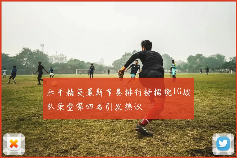 和平精英最新节奏排行榜揭晓IG战队荣登第四名引发热议