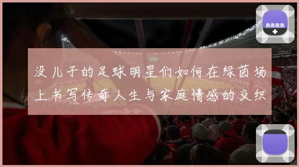没儿子的足球明星们如何在绿茵场上书写传奇人生与家庭情感的交织