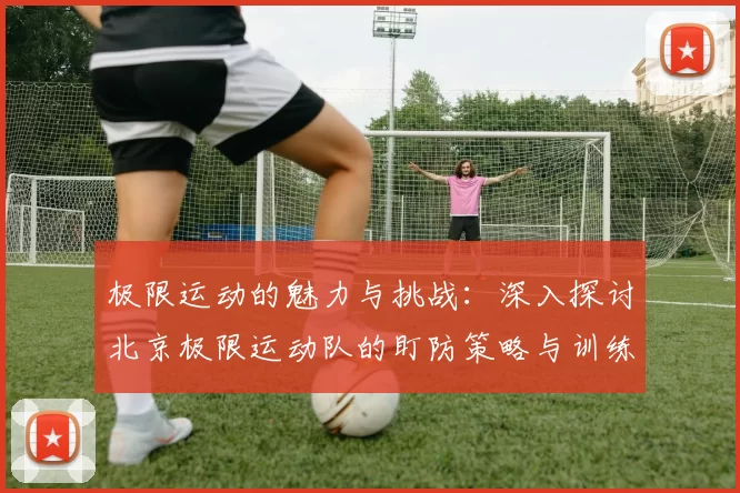 极限运动的魅力与挑战：深入探讨北京极限运动队的盯防策略与训练心得