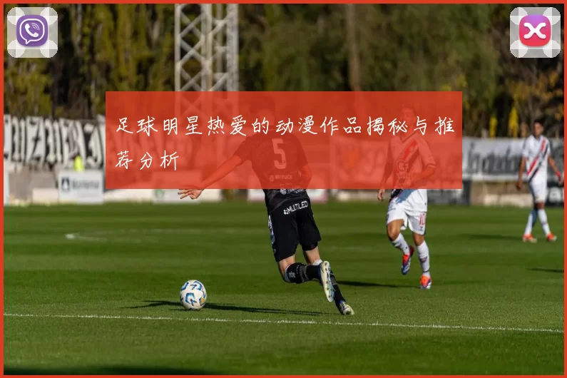 足球明星热爱的动漫作品揭秘与推荐分析