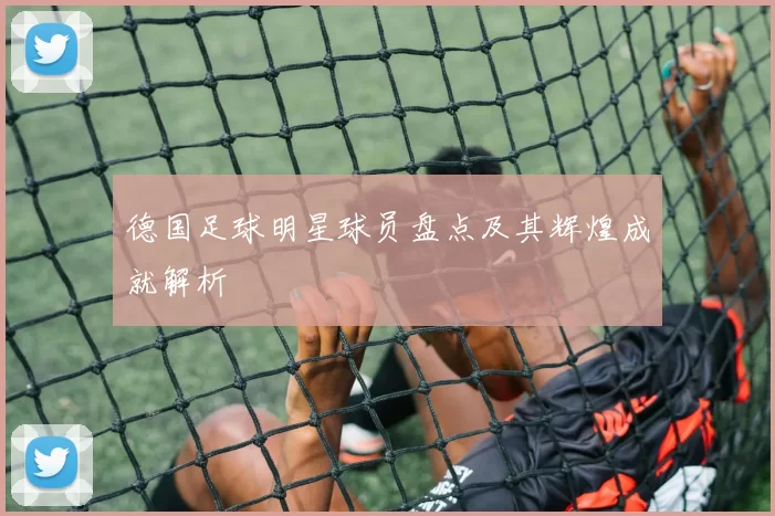 德国足球明星球员盘点及其辉煌成就解析