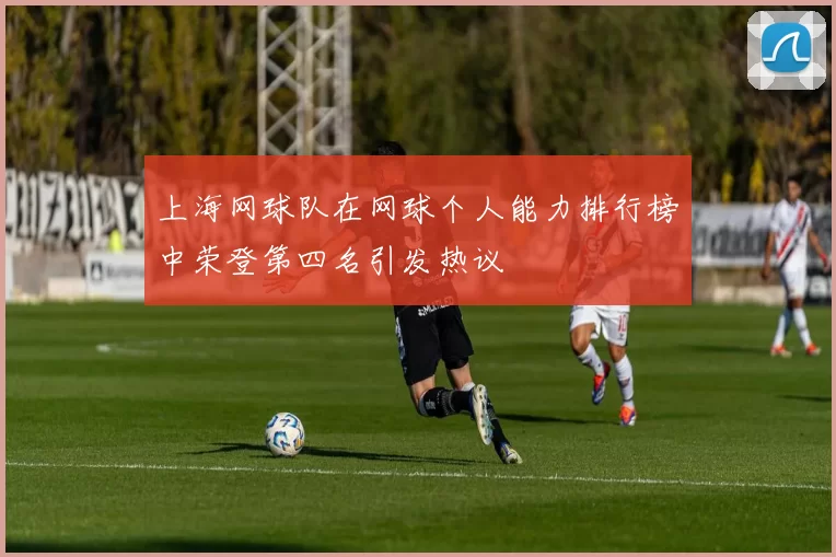 上海网球队在网球个人能力排行榜中荣登第四名引发热议