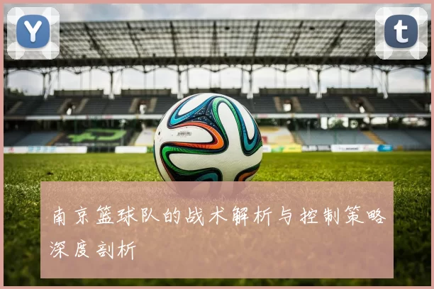 南京篮球队的战术解析与控制策略深度剖析
