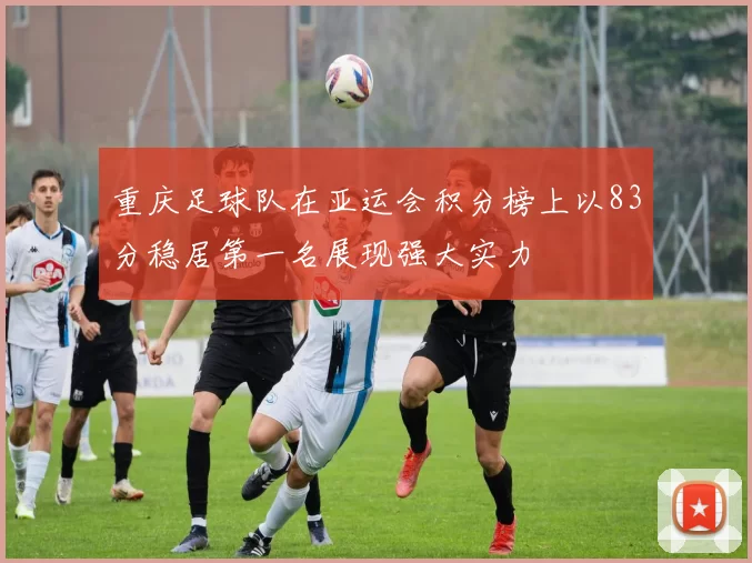 重庆足球队在亚运会积分榜上以83分稳居第一名展现强大实力