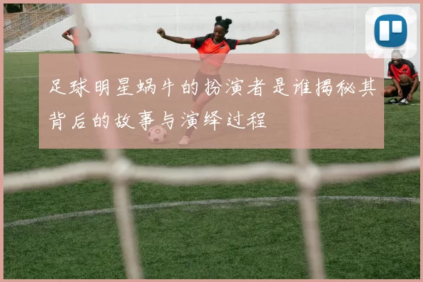 足球明星蜗牛的扮演者是谁揭秘其背后的故事与演绎过程