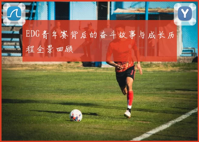 EDG青年赛背后的奋斗故事与成长历程全景回顾