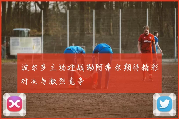 波尔多主场迎战勒阿弗尔期待精彩对决与激烈竞争