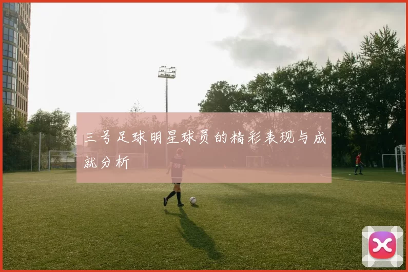 三号足球明星球员的精彩表现与成就分析